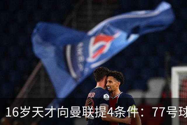 16岁天才向曼联提4条件：77号球衣百万年薪，被拒后走人